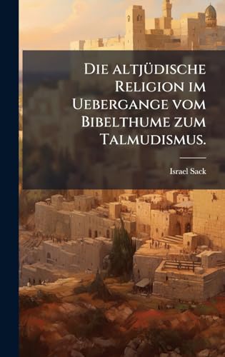 Die altjÃ¼dische Religion im Uebergange vom Bibelthume zum Talmudismus.