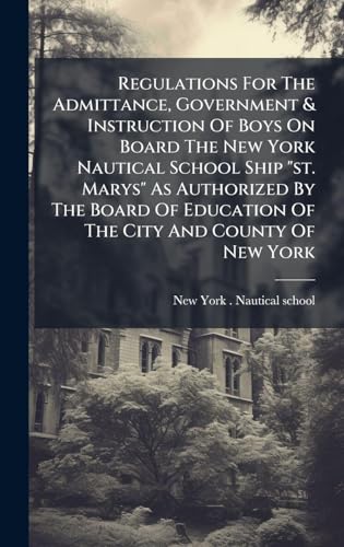 Regulations For The Admittance, Government & Instruction Of Boys On Board The New York Nautical School Ship 'st. Marys' As Authorized By The Board Of Education Of The City And County Of New York