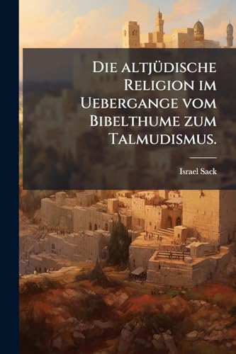 Die altjÃ¼dische Religion im Uebergange vom Bibelthume zum Talmudismus.