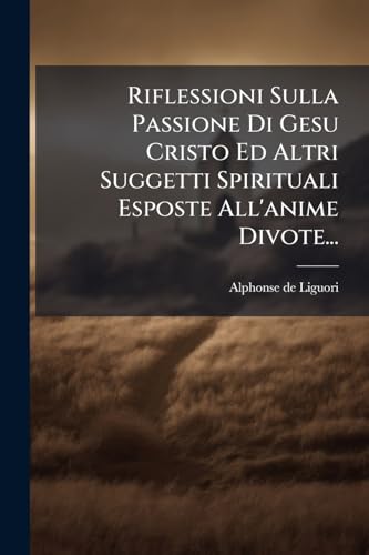 Riflessioni Sulla Passione Di Gesu Cristo Ed Altri Suggetti Spirituali Esposte All'anime Divote...