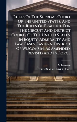 Rules Of The Supreme Court Of The United States, And The Rules Of Practice For The Circuit And District Courts Of The United States, In Equity, Admiralty And Law Cases, Eastern District Of Wisconsin, As Amended, Revised And In Force