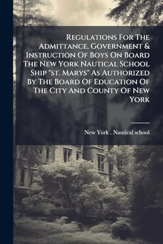 Regulations For The Admittance, Government & Instruction Of Boys On Board The New York Nautical School Ship 'st. Marys' As Authorized By The Board Of Education Of The City And County Of New York
