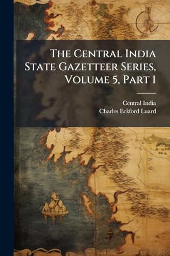 The Central India State Gazetteer Series, Volume 5, Part 1