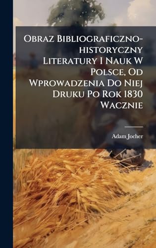 Obraz Bibliograficzno-historyczny Literatury I Nauk W Polsce, Od Wprowadzenia Do Niej Druku Po Rok 1830 Wacznie