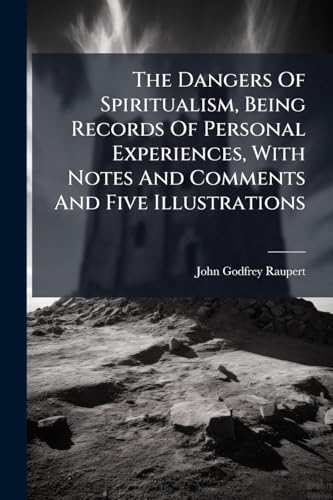 The Dangers Of Spiritualism, Being Records Of Personal Experiences, With Notes And Comments And Five Illustrations