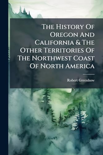 The History Of Oregon And California & The Other Territories Of The Northwest Coast Of North America