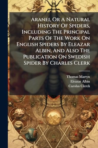Aranei, Or A Natural History Of Spiders, Including The Principal Parts Of The Work On English Spiders By Eleazar Albin, And Also The Publication On Swedish Spider By Charles Clerk