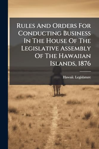 Rules And Orders For Conducting Business In The House Of The Legislative Assembly Of The Hawaiian Islands, 1876