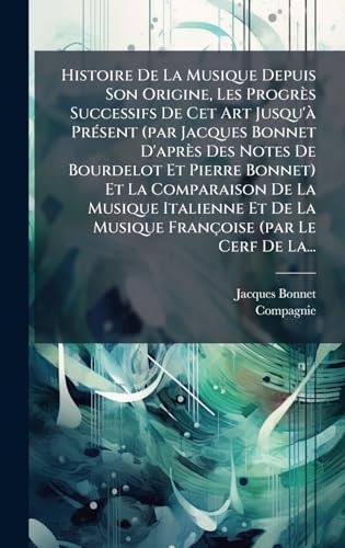 Histoire De La Musique Depuis Son Origine, Les ProgrÃ¨s Successifs De Cet Art Jusqu'Ã  PrÃ©sent (par Jacques Bonnet D'aprÃ¨s Des Notes De Bourdelot Et Pierre Bonnet) Et La Comparaison De La Musique Italienne Et De La Musique FranÃ§oise (par Le Cerf De La.