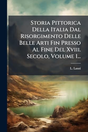Storia Pittorica Della Italia Dal Risorgimento Delle Belle Arti Fin Presso Al Fine Del Xviii. Secolo, Volume 1...