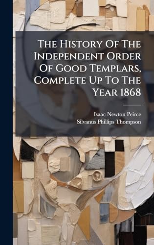 The History Of The Independent Order Of Good Templars, Complete Up To The Year 1868