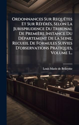 Ordonnances Sur RequÃªtes Et Sur RÃ©fÃ©rÃ©s, Selon La Jurisprudence Du Tribunal De PremiÃ¨re Instance Du DÃ©partement De La Seine, Recueil De Formules Suivies D'observations Pratiques, Volume 1...