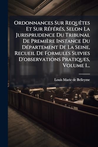 Ordonnances Sur RequÃªtes Et Sur RÃ©fÃ©rÃ©s, Selon La Jurisprudence Du Tribunal De PremiÃ¨re Instance Du DÃ©partement De La Seine, Recueil De Formules Suivies D'observations Pratiques, Volume 1...