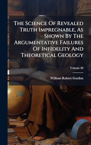The Science Of Revealed Truth Impregnable, As Shown By The Argumentative Failures Of Infidelity And Theoretical Geology