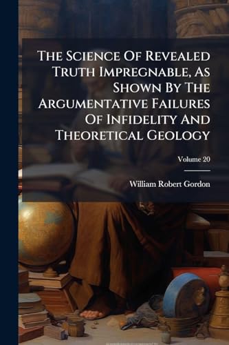 The Science Of Revealed Truth Impregnable, As Shown By The Argumentative Failures Of Infidelity And Theoretical Geology