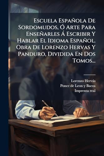 Escuela EspaÃ±ola De Sordomudos, Ã Arte Para EnseÃ±arles Ã Escribir Y Hablar El Idioma EspaÃ±ol. Obra De Lorenzo Hervas Y Panduro, Dividida En Dos Tomos...