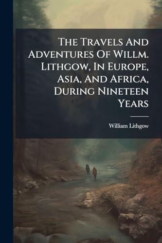 The Travels And Adventures Of Willm. Lithgow, In Europe, Asia, And Africa, During Nineteen Years