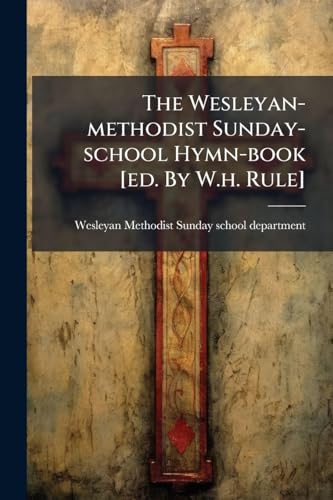 The Wesleyan-methodist Sunday-school Hymn-book [ed. By W.h. Rule]