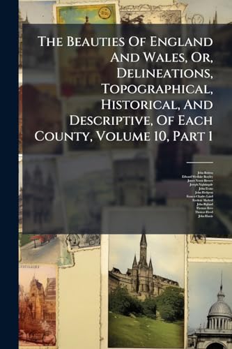 The Beauties Of England And Wales, Or, Delineations, Topographical, Historical, And Descriptive, Of Each County, Volume 10, Part 1