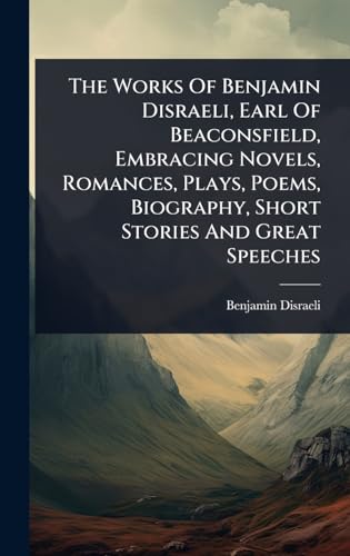 The Works Of Benjamin Disraeli, Earl Of Beaconsfield, Embracing Novels, Romances, Plays, Poems, Biography, Short Stories And Great Speeches