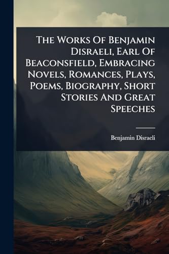 The Works Of Benjamin Disraeli, Earl Of Beaconsfield, Embracing Novels, Romances, Plays, Poems, Biography, Short Stories And Great Speeches