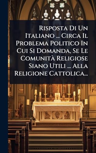 Risposta Di Un Italiano ... Circa Il Problema Politico In Cui Si Domanda, Se Le ComunitÃ  Religiose Siano Utili ... Alla Religione Cattolica...