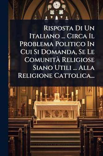 Risposta Di Un Italiano ... Circa Il Problema Politico In Cui Si Domanda, Se Le ComunitÃ  Religiose Siano Utili ... Alla Religione Cattolica...
