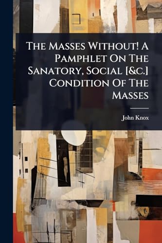 The Masses Without! A Pamphlet On The Sanatory, Social [&c.] Condition Of The Masses