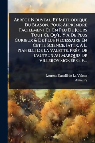 AbrÃ©gÃ© Nouveau Et MÃ©thodique Du Blason, Pour Apprendre Facilement Et En Peu De Jours Tout Ce Qu'il Y A De Plus Curieux & De Plus Necessaire En Cette Science. [attr. Ã L. Pianelli De La Valette. PrÃ©f. De L'auteur Au Marquis De Villeroy SignÃ©e G. F...
