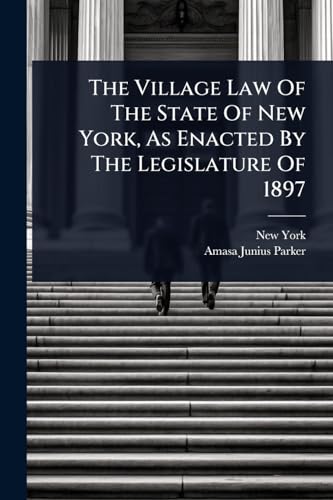 The Village Law Of The State Of New York, As Enacted By The Legislature Of 1897