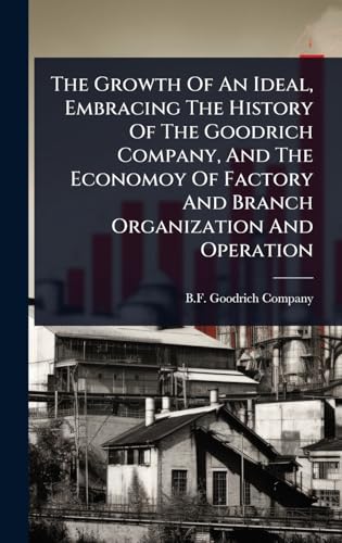 The Growth Of An Ideal, Embracing The History Of The Goodrich Company, And The Economoy Of Factory And Branch Organization And Operation