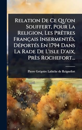 Relation De Ce Qu'on Souffert, Pour La Religion, Les PrÃªtres FranÃ§ais InsermentÃ©s, DÃ©portÃ©s En 1794 Dans La Rade De L'isle D'aix, PrÃ¨s Rochefort...