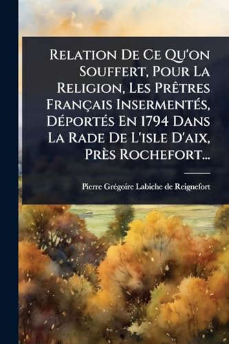 Relation De Ce Qu'on Souffert, Pour La Religion, Les PrÃªtres FranÃ§ais InsermentÃ©s, DÃ©portÃ©s En 1794 Dans La Rade De L'isle D'aix, PrÃ¨s Rochefort...