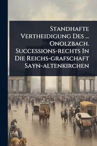 Standhafte Vertheidigung Des ... Onolzbach. Successions-rechts In Die Reichs-grafschaft Sayn-altenkirchen