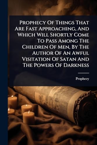 Prophecy Of Things That Are Fast Approaching, And Which Will Shortly Come To Pass Among The Children Of Men, By The Author Of An Awful Visitation Of Satan And The Powers Of Darkness