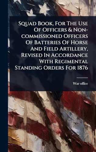 Squad Book, For The Use Of Officers & Non-commissioned Officers Of Batteries Of Horse And Field Artillery, Revised In Accordance With Regimental Standing Orders For 1876