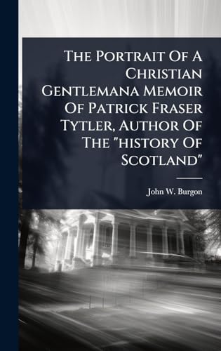 The Portrait Of A Christian Gentlemana Memoir Of Patrick Fraser Tytler, Author Of The 'history Of Scotland'