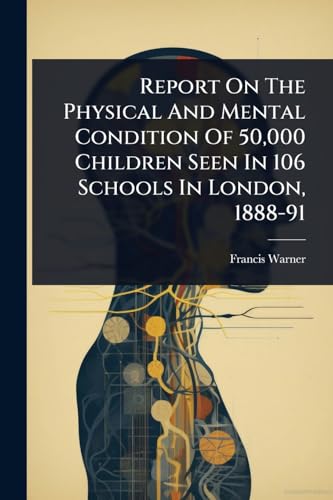 Report On The Physical And Mental Condition Of 50,000 Children Seen In 106 Schools In London, 1888-91