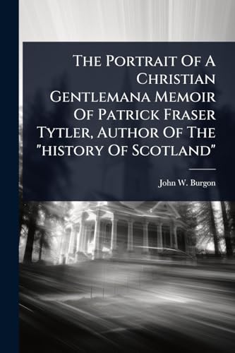 The Portrait Of A Christian Gentlemana Memoir Of Patrick Fraser Tytler, Author Of The 'history Of Scotland'