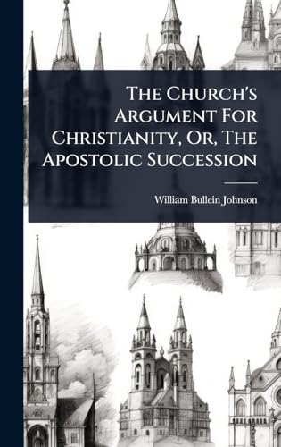 The Church's Argument For Christianity, Or, The Apostolic Succession
