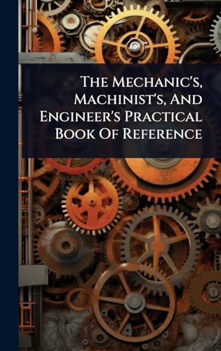 The Mechanic's, Machinist's, And Engineer's Practical Book Of Reference