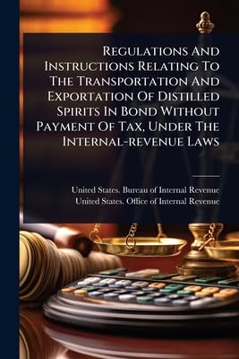 Regulations And Instructions Relating To The Transportation And Exportation Of Distilled Spirits In Bond Without Payment Of Tax, Under The Internal-revenue Laws