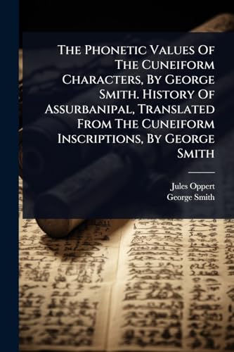The Phonetic Values Of The Cuneiform Characters, By George Smith. History Of Assurbanipal, Translated From The Cuneiform Inscriptions, By George Smith