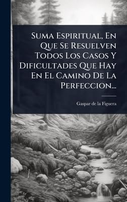 Suma Espiritual, En Que Se Resuelven Todos Los Casos Y Dificultades Que Hay En El Camino De La Perfeccion...