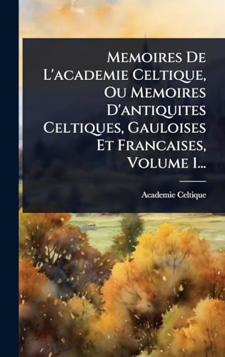 Memoires De L'academie Celtique, Ou Memoires D'antiquites Celtiques, Gauloises Et Francaises, Volume 1...