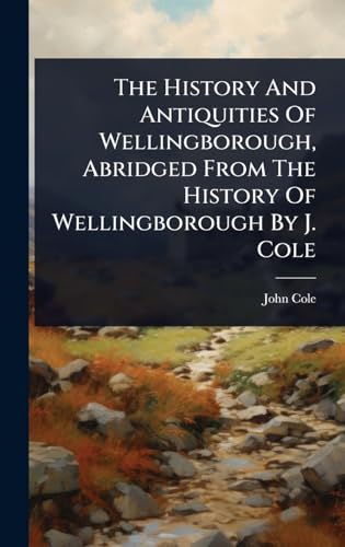 The History And Antiquities Of Wellingborough, Abridged From The History Of Wellingborough By J. Cole