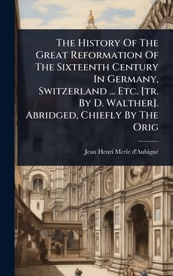 The History Of The Great Reformation Of The Sixteenth Century In Germany, Switzerland ... Etc. [tr. By D. Walther]. Abridged, Chiefly By The Orig