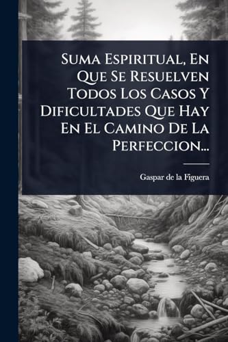 Suma Espiritual, En Que Se Resuelven Todos Los Casos Y Dificultades Que Hay En El Camino De La Perfeccion...
