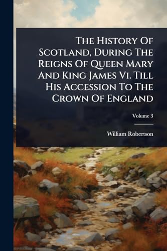 The History Of Scotland, During The Reigns Of Queen Mary And King James Vi. Till His Accession To The Crown Of England