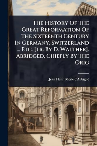 The History Of The Great Reformation Of The Sixteenth Century In Germany, Switzerland ... Etc. [tr. By D. Walther]. Abridged, Chiefly By The Orig